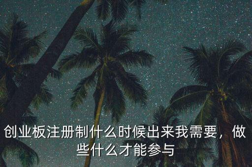 創(chuàng)業(yè)板注冊制什么時候出來我需要，做些什么才能參與