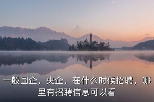 一般國企，央企，在什么時候招聘，哪里有招聘信息可以看