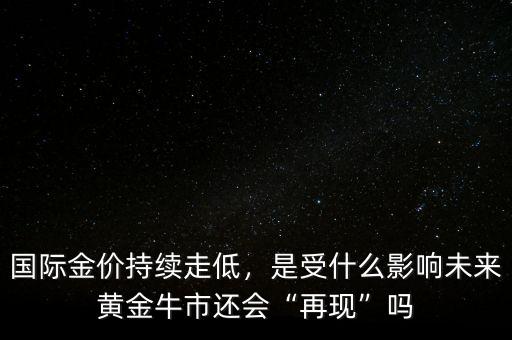 國際金價持續(xù)走低，是受什么影響未來黃金牛市還會“再現”嗎