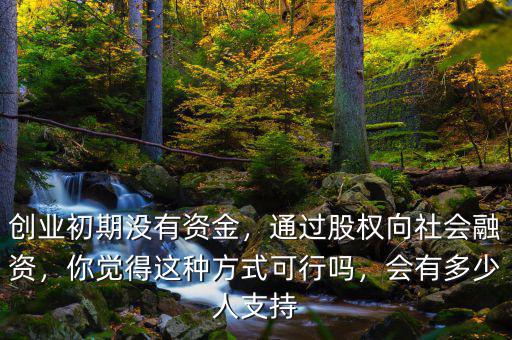 創(chuàng)業(yè)初期沒(méi)有資金，通過(guò)股權(quán)向社會(huì)融資，你覺(jué)得這種方式可行嗎，會(huì)有多少人支持