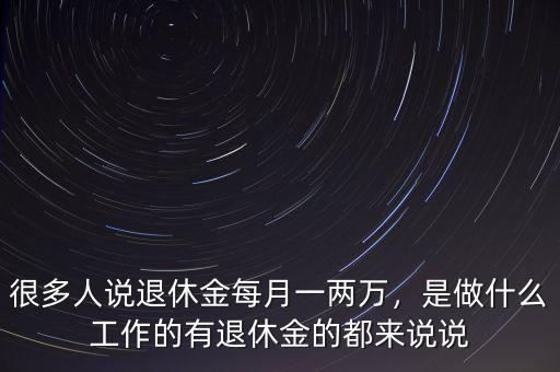 很多人說退休金每月一兩萬，是做什么工作的有退休金的都來說說