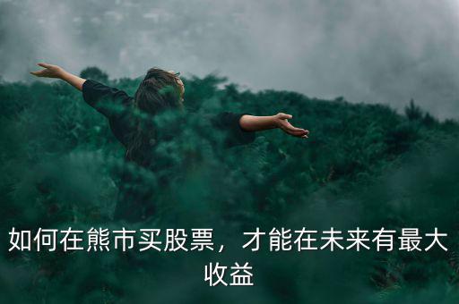 如何在熊市買(mǎi)股票，才能在未來(lái)有最大收益
