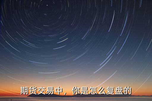 期貨交易中，你是怎么復(fù)盤的