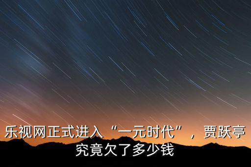 樂(lè)視網(wǎng)正式進(jìn)入“一元時(shí)代”，賈躍亭究竟欠了多少錢(qián)