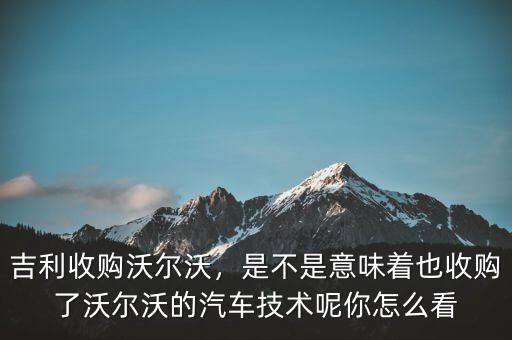 吉利收購沃爾沃，是不是意味著也收購了沃爾沃的汽車技術(shù)呢你怎么看