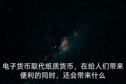 電子貨幣取代紙質貨幣，在給人們帶來便利的同時，還會帶來什么