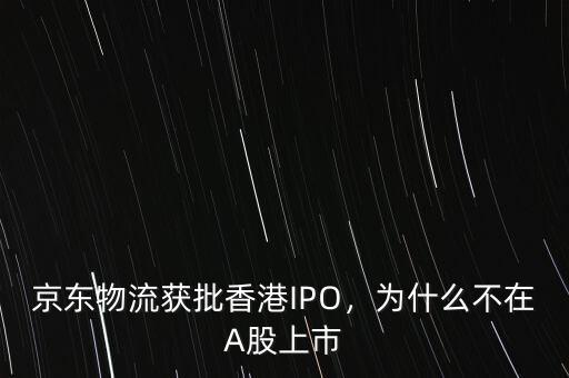 京東物流獲批香港IPO，為什么不在A股上市