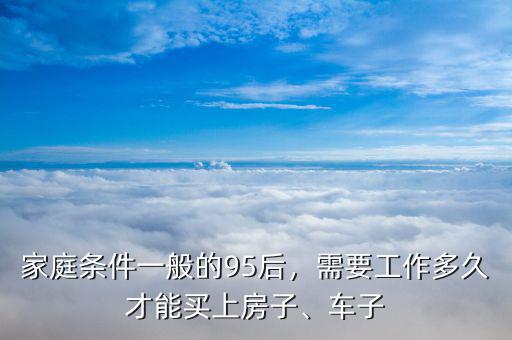 家庭條件一般的95后，需要工作多久才能買上房子、車子
