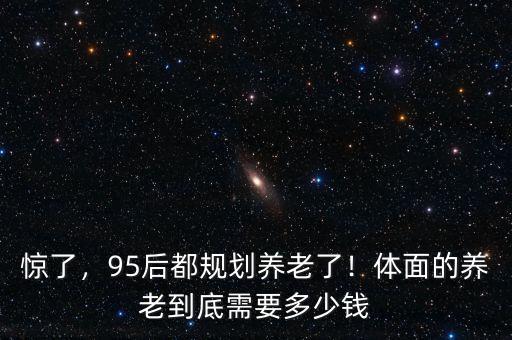 驚了，95后都規(guī)劃養(yǎng)老了！體面的養(yǎng)老到底需要多少錢