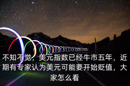 不知不覺，美元指數(shù)已經(jīng)牛市五年，近期有專家認(rèn)為美元可能要開始貶值，大家怎么看