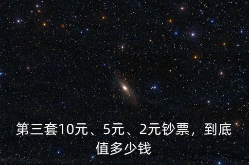 第三套10元、5元、2元鈔票，到底值多少錢