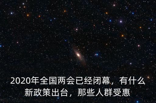 2020年全國(guó)兩會(huì)已經(jīng)閉幕，有什么新政策出臺(tái)，那些人群受惠