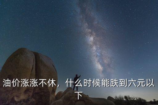 油價漲漲不休，什么時候能跌到六元以下