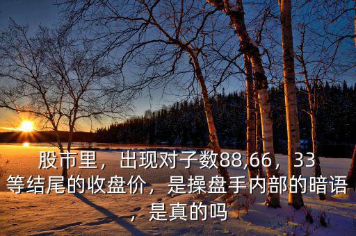 股市里，出現(xiàn)對子數(shù)88,66，33等結尾的收盤價，是操盤手內(nèi)部的暗語，是真的嗎