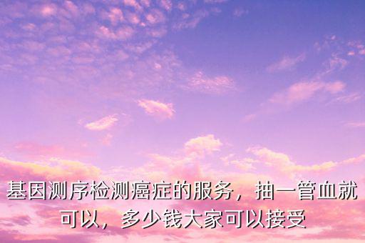 基因測序檢測癌癥的服務，抽一管血就可以，多少錢大家可以接受