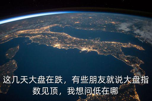 這幾天大盤在跌，有些朋友就說大盤指數(shù)見頂，我想問低在哪
