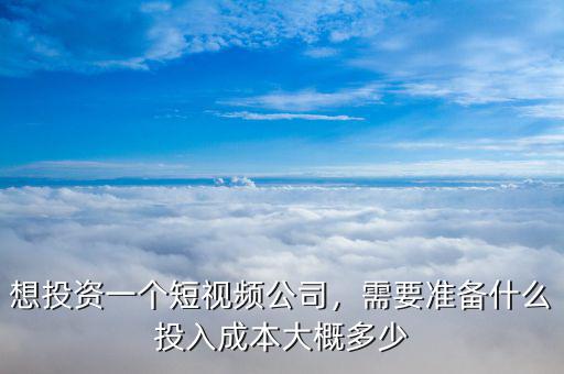 想投資一個(gè)短視頻公司，需要準(zhǔn)備什么投入成本大概多少