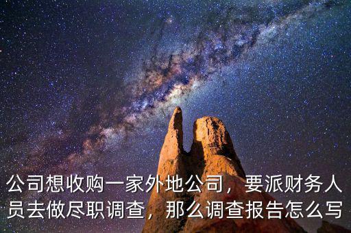 公司想收購(gòu)一家外地公司，要派財(cái)務(wù)人員去做盡職調(diào)查，那么調(diào)查報(bào)告怎么寫