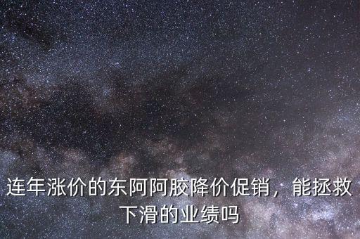 連年漲價的東阿阿膠降價促銷，能拯救下滑的業(yè)績嗎