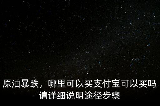 原油暴跌，哪里可以買支付寶可以買嗎請詳細說明途徑步驟