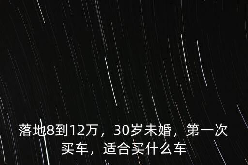 落地8到12萬(wàn)，30歲未婚，第一次買車，適合買什么車