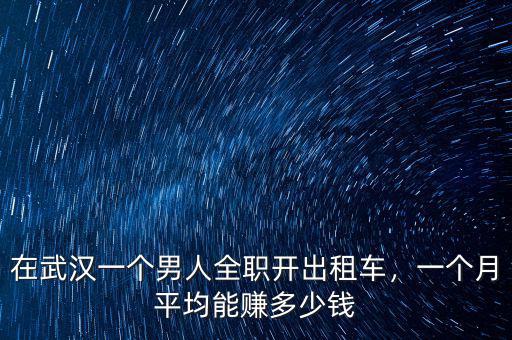 在武漢一個男人全職開出租車，一個月平均能賺多少錢