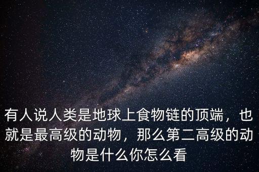 有人說人類是地球上食物鏈的頂端，也就是最高級(jí)的動(dòng)物，那么第二高級(jí)的動(dòng)物是什么你怎么看