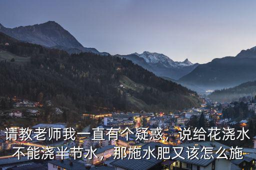 請教老師我一直有個疑惑，說給花澆水不能澆半節(jié)水，那施水肥又該怎么施