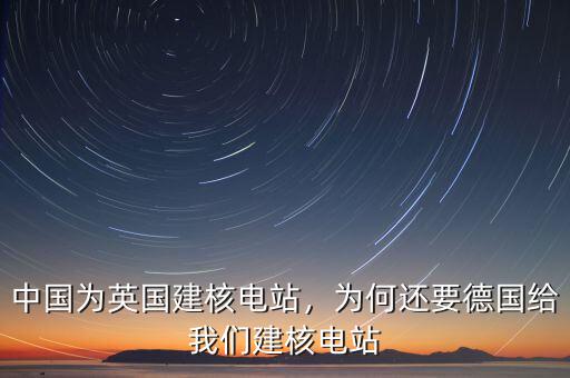 中國為英國建核電站，為何還要德國給我們建核電站
