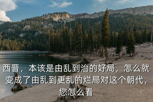 西晉，本該是由亂到治的好局，怎么就變成了由亂到更亂的爛局對這個朝代，您怎么看