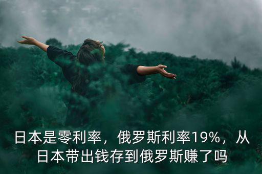 日本是零利率，俄羅斯利率19%，從日本帶出錢存到俄羅斯賺了嗎