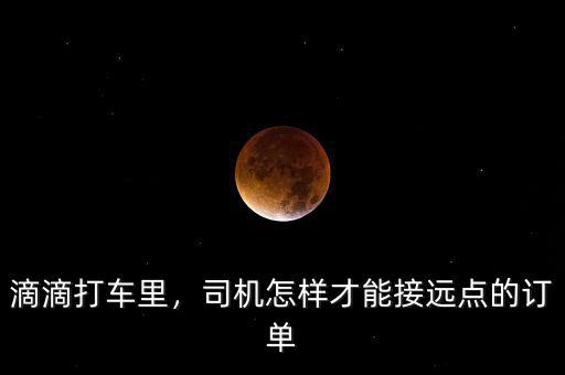 滴滴打車?yán)?，司機(jī)怎樣才能接遠(yuǎn)點(diǎn)的訂單
