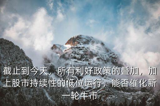 截止到今天，所有利好政策的疊加，加上股市持續(xù)性的低位運(yùn)行，能否催化新一輪牛市
