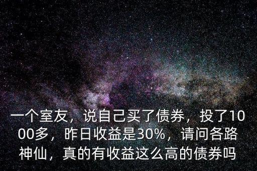 一個(gè)室友，說自己買了債券，投了1000多，昨日收益是30%，請(qǐng)問各路神仙，真的有收益這么高的債券嗎