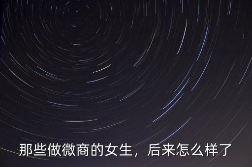 那些做微商的女生，后來(lái)怎么樣了