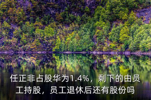 任正非占股華為1.4%，剩下的由員工持股，員工退休后還有股份嗎