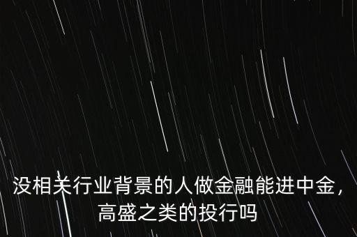 沒(méi)相關(guān)行業(yè)背景的人做金融能進(jìn)中金，高盛之類(lèi)的投行嗎
