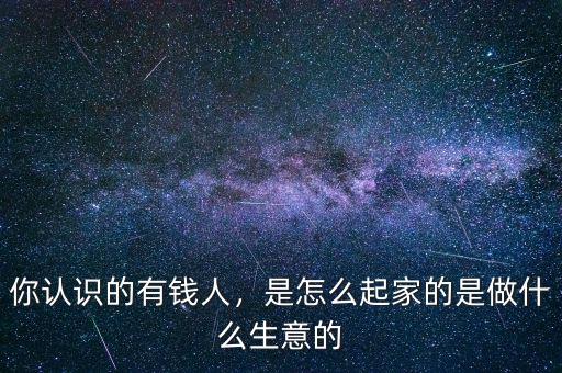 你認識的有錢人，是怎么起家的是做什么生意的