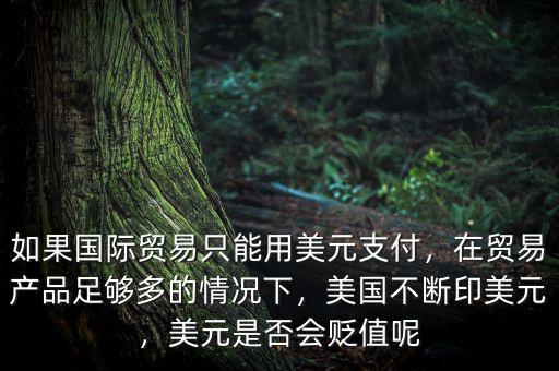 如果國際貿(mào)易只能用美元支付，在貿(mào)易產(chǎn)品足夠多的情況下，美國不斷印美元，美元是否會貶值呢