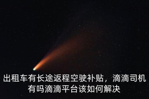 出租車(chē)有長(zhǎng)途返程空駛補(bǔ)貼，滴滴司機(jī)有嗎滴滴平臺(tái)該如何解決