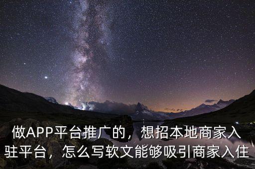 做APP平臺推廣的，想招本地商家入駐平臺，怎么寫軟文能夠吸引商家入住