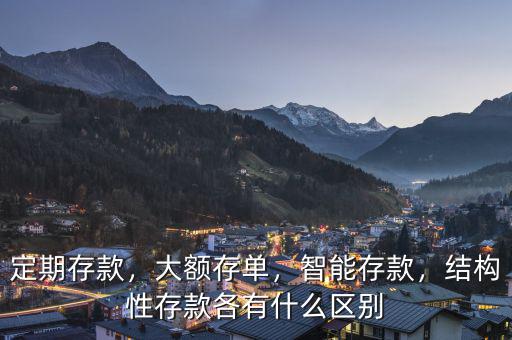 定期存款，大額存單，智能存款，結(jié)構(gòu)性存款各有什么區(qū)別