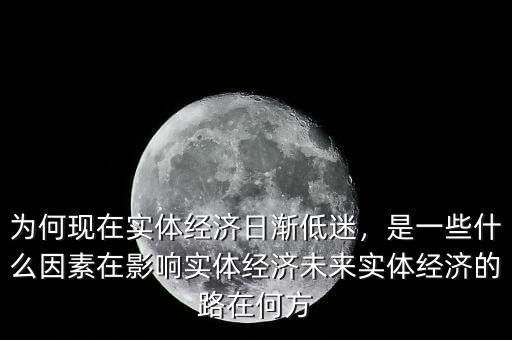為何現(xiàn)在實體經(jīng)濟日漸低迷，是一些什么因素在影響實體經(jīng)濟未來實體經(jīng)濟的路在何方