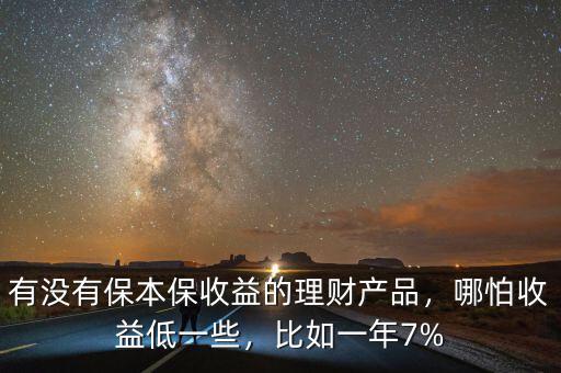 有沒有保本保收益的理財產(chǎn)品，哪怕收益低一些，比如一年7%