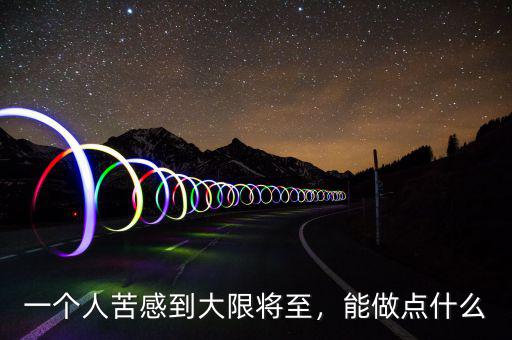 一個(gè)人苦感到大限將至，能做點(diǎn)什么