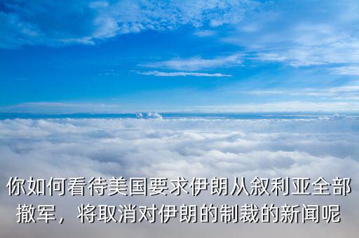 你如何看待美國要求伊朗從敘利亞全部撤軍，將取消對伊朗的制裁的新聞呢