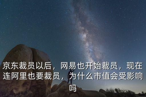京東裁員以后，網易也開始裁員，現(xiàn)在連阿里也要裁員，為什么市值會受影響嗎