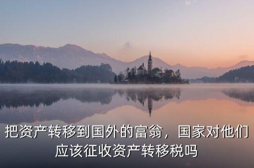 把資產(chǎn)轉(zhuǎn)移到國外的富翁，國家對他們應(yīng)該征收資產(chǎn)轉(zhuǎn)移稅嗎