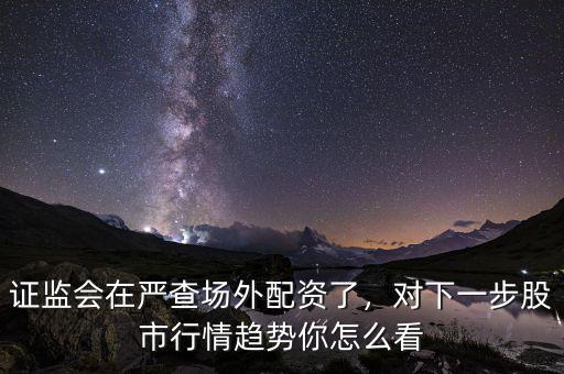 證監(jiān)會(huì)在嚴(yán)查場(chǎng)外配資了，對(duì)下一步股市行情趨勢(shì)你怎么看