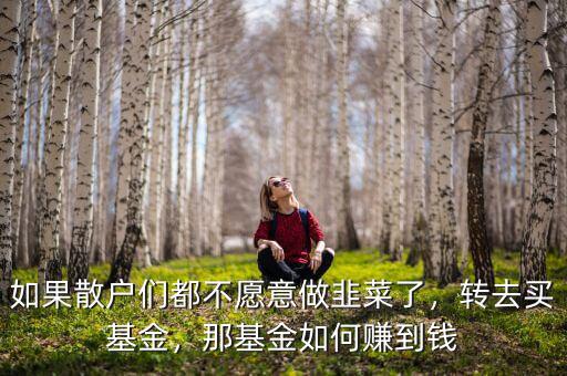 如果散戶們都不愿意做韭菜了，轉去買基金，那基金如何賺到錢